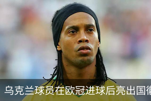 乌克兰球员在欧冠进球后亮出国徽 被黄牌警告