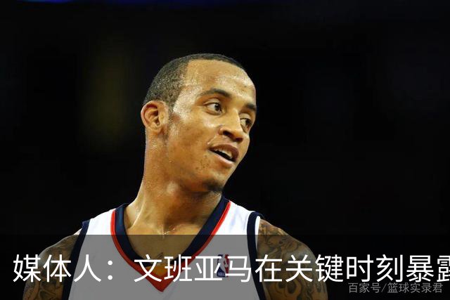媒体人：文班亚马在关键时刻暴露年轻球员的青涩和慌乱无助