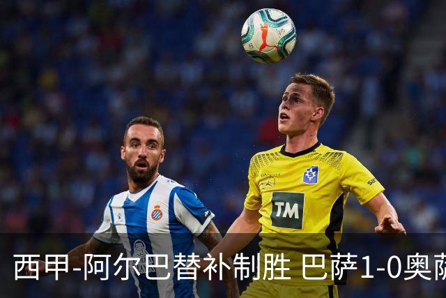 西甲-阿尔巴替补制胜 巴萨1-0奥萨苏纳14分领跑